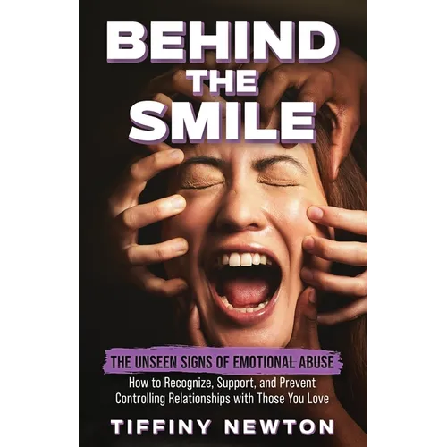 Behind the Smile: The Unseen Signs of Emotional Abuse How to Recognize, Support, and Prevent Controlling Relationships with Those You Love