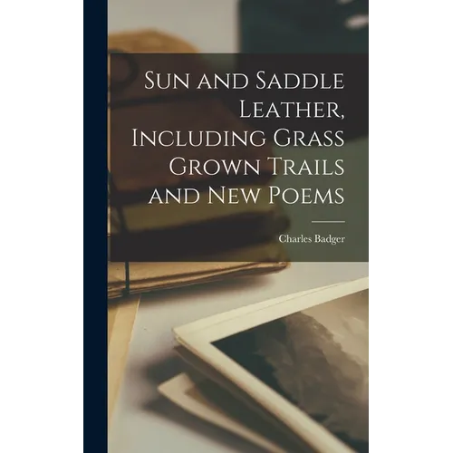 Sun and Saddle Leather, Including Grass Grown Trails and New Poems