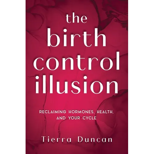 The Birth Control Illusion: Reclaiming Hormones, Health, and Your Cycle