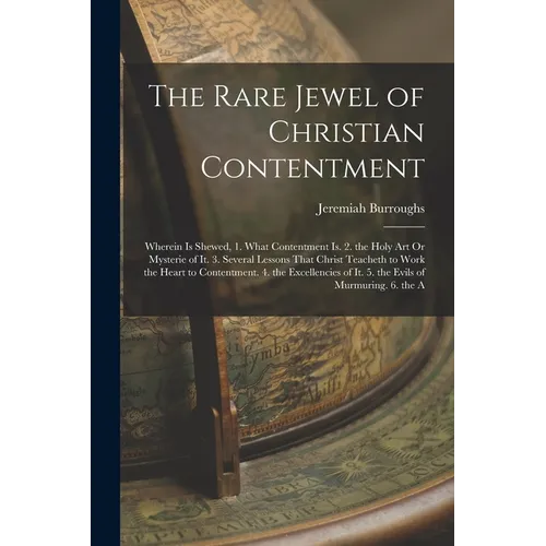 The Rare Jewel of Christian Contentment: Wherein Is Shewed, 1. What Contentment Is. 2. the Holy Art Or Mysterie of It. 3. Several Lessons That Christ