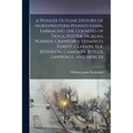 A Pioneer Outline History of Northwestern Pennsylvania, Embracing the Counties of Tioga, Potter, Mckean, Warren, Crawford, Venango, Forest, Clarion, E