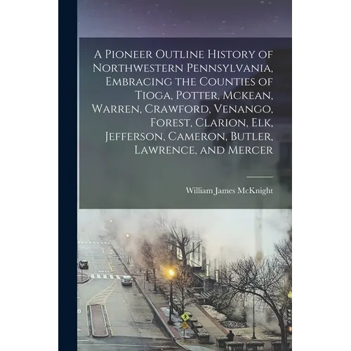 A Pioneer Outline History of Northwestern Pennsylvania, Embracing the Counties of Tioga, Potter, Mckean, Warren, Crawford, Venango, Forest, Clarion, E
