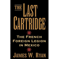 The Last Cartridge: The French Foreign Legion in Mexico