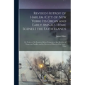 Revised Histroy of Harlem (City of New York) Its Orgin and Early Annals Home Scenes I the Fatherlands: Or Notices of Its Founders Before Emigration Al