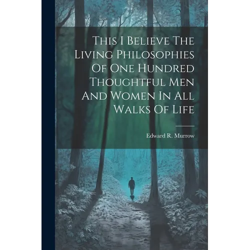 This I Believe The Living Philosophies Of One Hundred Thoughtful Men And Women In All Walks Of Life