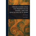 Observations Upon the Prophecies of Daniel, and the Apocalypse of St. John