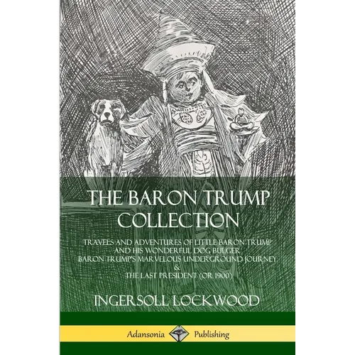 The Baron Trump Collection: Travels and Adventures of Little Baron Trump and his Wonderful Dog Bulger, Baron Trump's Marvelous Underground Journey & T