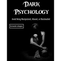 Dark Psychology: Avoid Being Manipulated, Abused, or Blackmailed