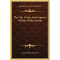 The Life, Crime And Capture Of John Wilkes Booth