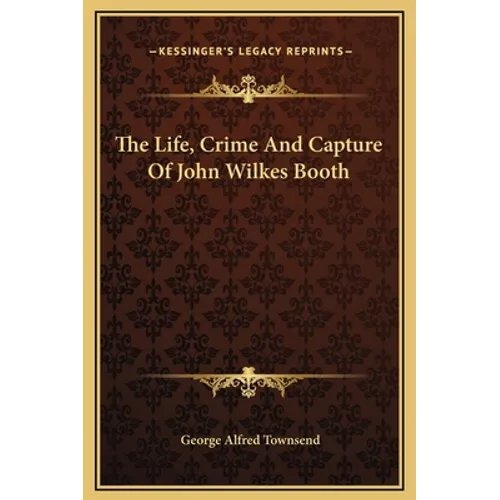 The Life, Crime And Capture Of John Wilkes Booth