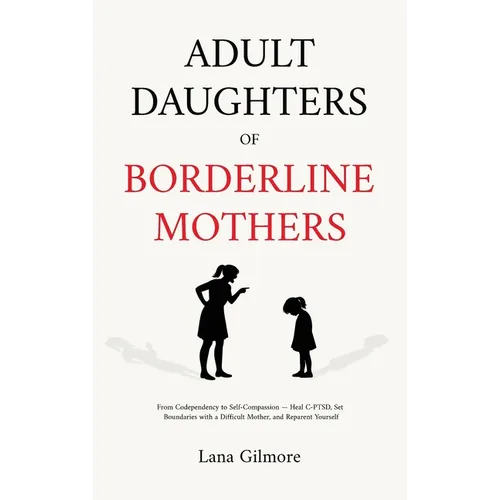 Adult Daughters of Borderline Mothers: From Codependency to Self-Compassion - Heal C-PTSD, Set Boundaries with a Difficult Mother, and Reparent Yourse