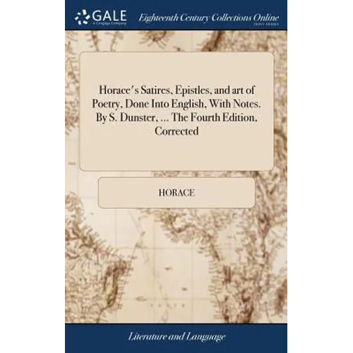 Horace's Satires, Epistles, and art of Poetry, Done Into English, With Notes. By S. Dunster, ... The Fourth Edition, Corrected