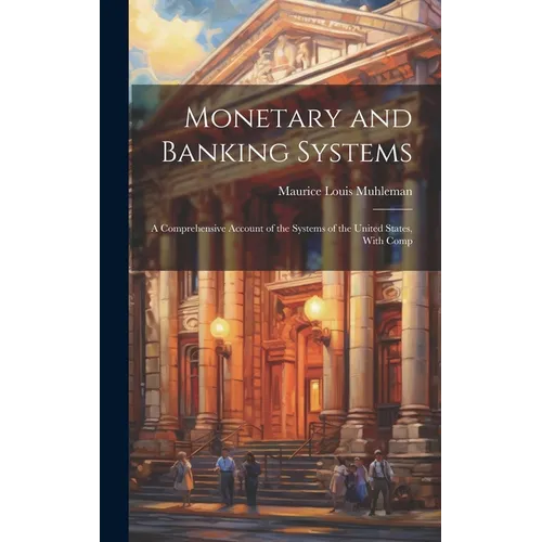 Monetary and Banking Systems: A Comprehensive Account of the Systems of the United States, With Comp