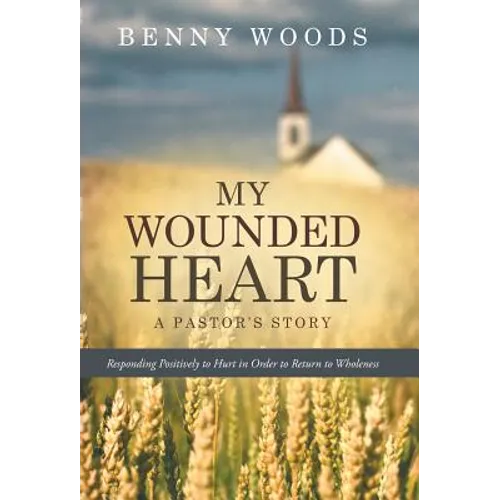 My Wounded Heart: Responding Positively to Hurt in Order to Return to Wholeness