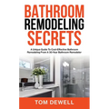Bathroom Remodeling Secrets: A Unique Guide To Cost-Effective Bathroom Remodeling From A 30-Year Bathroom Remodeler