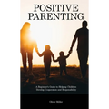 Positive Parenting: A Beginner's Guide to Helping Children Develop Cooperation and Responsibility