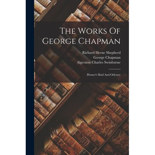 The Works Of George Chapman: Homer's Iliad And Odyssey