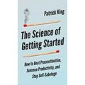 The Science of Getting Started: How to Beat Procrastination, Summon Productivity, and Stop Self-Sabotage
