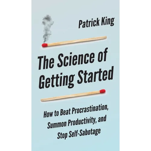The Science of Getting Started: How to Beat Procrastination, Summon Productivity, and Stop Self-Sabotage