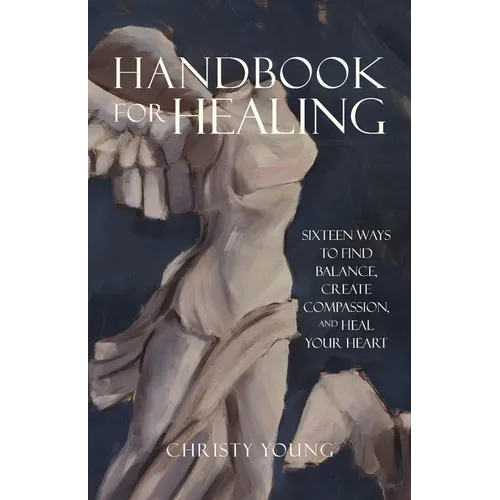 Handbook for Healing: Sixteen Ways to Find Balance, Create Compassion, and Heal Your Heart