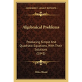 Algebraical Problems: Producing Simple And Quadratic Equations, With Their Solutions (1841)