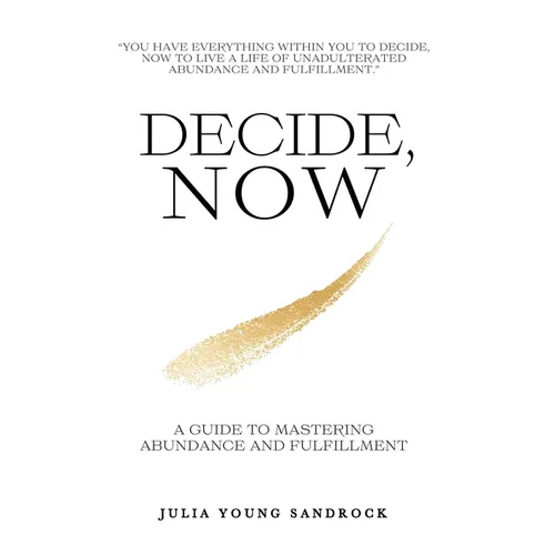 Decide, Now: A Guide To Mastering Abundance and Fulfillment