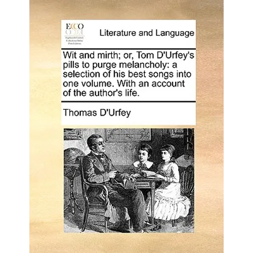 Wit and Mirth; Or, Tom D'Urfey's Pills to Purge Melancholy: A Selection of His Best Songs Into One Volume. with an Account of the Author's Life.