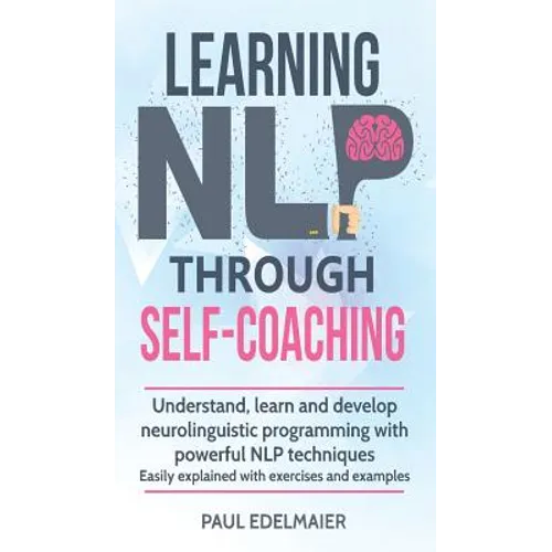 Learning NLP Through Self-Coaching: Understand, learn and develop neurolinguistic programming with powerful NLP techniques - easily explained with exe
