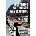 Everything We Thought Was Beautiful: Interviews with Radical Palestinian Women