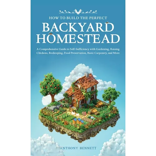 How to Build the Perfect Backyard Homestead: A Comprehensive Guide to Self-Sufficiency with Gardening, Raising Chickens, Beekeeping, Food Preservation