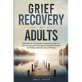 Grief Recovery for Adults: Mastering the Art of Healing and Renewal After Loss with Compassionate Strategies for Emotional Wellness and Finding a Rene