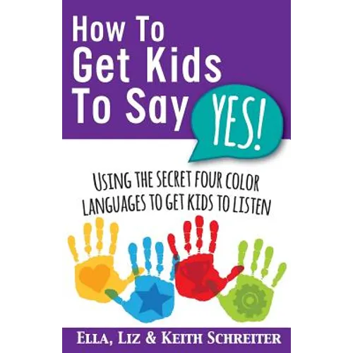 How To Get Kids To Say Yes!: Using the Secret Four Color Languages to Get Kids to Listen