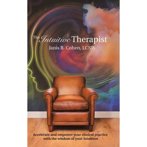 The Intuitive Therapist: Accelerate and Empower Your Clinical Practice with the Wisdom of Your Intuition