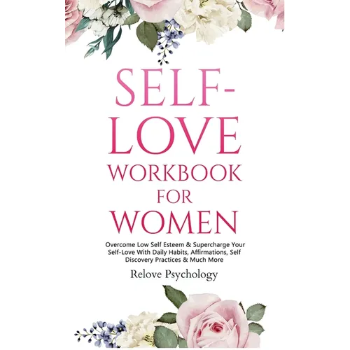 Self-Love Workbook for Women: Overcome Low Self Esteem & Supercharge Your Self-Love With Daily Habits, Affirmations, Self Discovery Practices & Much M