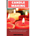 Candle Making: A Step by Step Guide Teaching You How to Make Your Own Homemade Candles