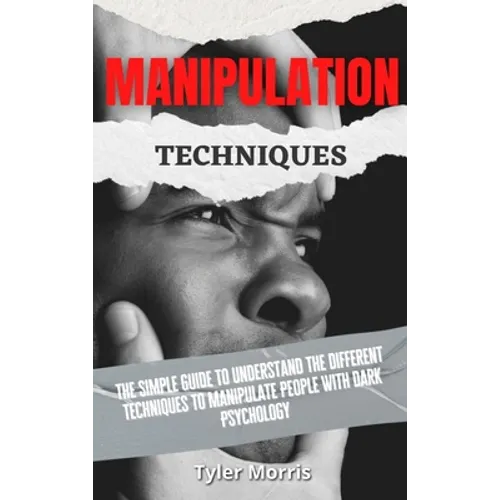 Manipulation Techniques: The Simple Guide To Understand The Different Techniques To Manipulate People With Dark Psychology