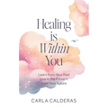 Healing is Within You: Learn from Your Past. Live in the Present. Love Your Future.