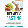 Intermittent Fasting: The unstoppable Intermittent Fasting Beginners guide to lose 3 pounds of fat a week, build muscle, stay lean and feel healthier