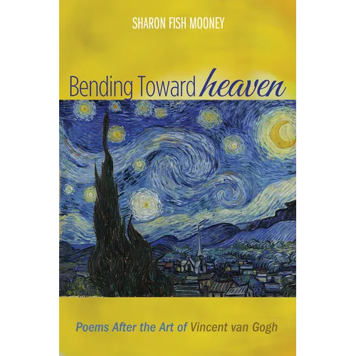 Bending Toward Heaven: Poems After the Art of Vincent Van Gogh