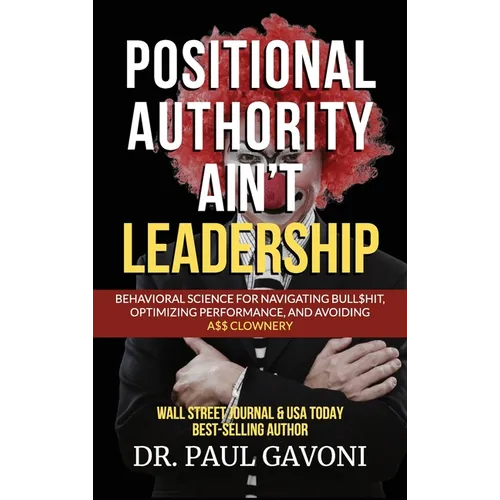 Positional Authority Ain't Leadership: Behavioral Science for Navigating Bull$hit, Optimizing Performance, and Avoiding A$$ CLOWNery