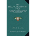 The Skillful Housewife's Book: Or Complete Guide To Domestic Cookery Taste, Comfort And Economy (1852)