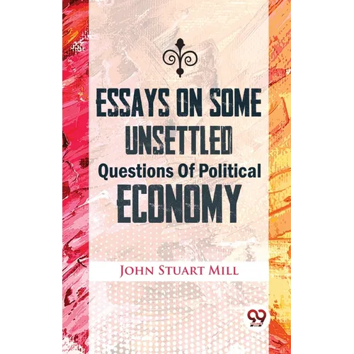 Essays On Some Unsettled Questions Of Political Economy