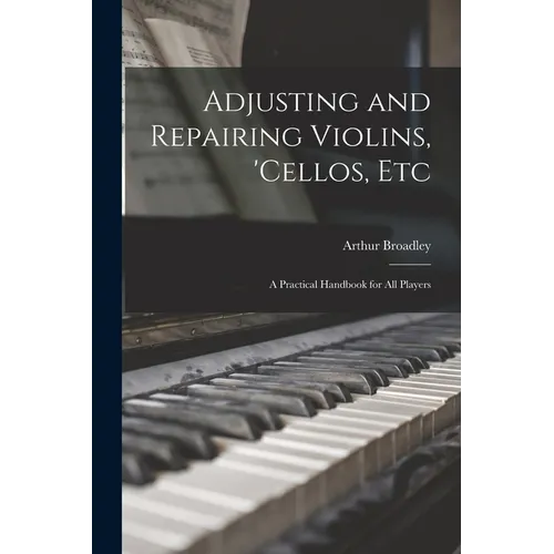 Adjusting and Repairing Violins, 'cellos, Etc: A Practical Handbook for All Players