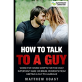 How to Talk to a Guy: Word For Word Scripts For the Most Important Make or Break Moments From Meeting a Man to Marriage