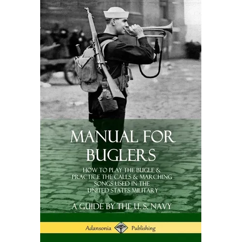 Manual for Buglers: How to Play the Bugle and Practice the Calls and Marching Songs Used in the United States Military