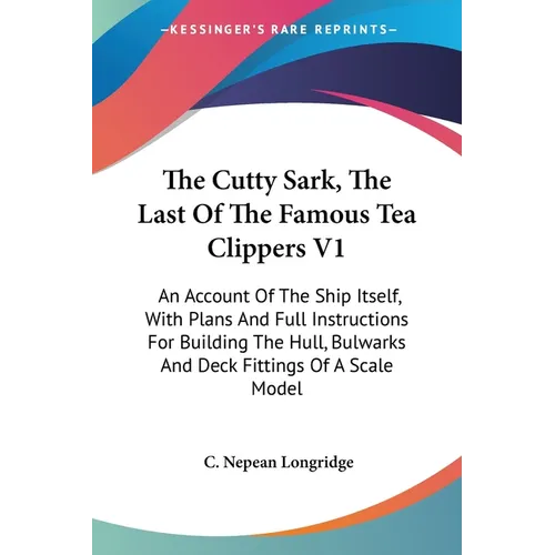 The Cutty Sark, The Last Of The Famous Tea Clippers V1: An Account Of The Ship Itself, With Plans And Full Instructions For Building The Hull, Bulwark