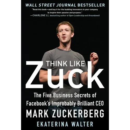 Think Like Zuck: The Five Business Secrets of Facebook's Improbably Brilliant CEO Mark Zuckerberg