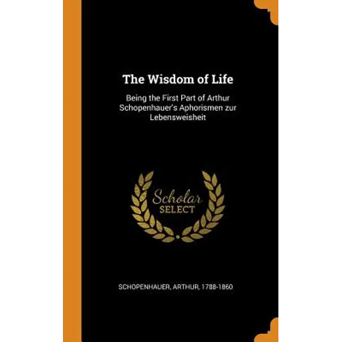 The Wisdom of Life: Being the First Part of Arthur Schopenhauer's Aphorismen zur Lebensweisheit