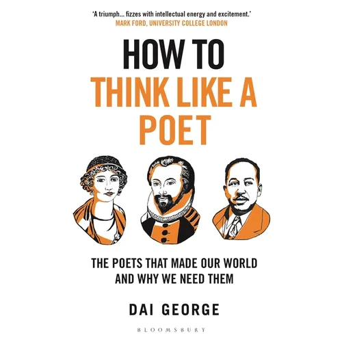 How to Think Like a Poet: The Poets That Made Our World and Why We Need Them