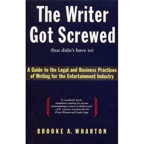 The Writer Got Screwed (But Didn't Have To): Guide to the Legal and Business Practices of Writing for the Entertainment Indus